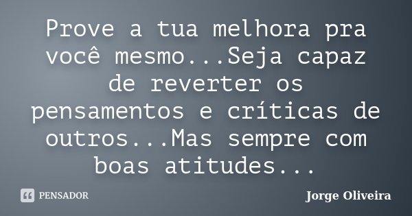 Prove a tua melhora pra você mesmo...Seja capaz de reverter os pensamentos e críticas de outros...Mas sempre com boas atitudes...... Frase de Jorge Oliveira.