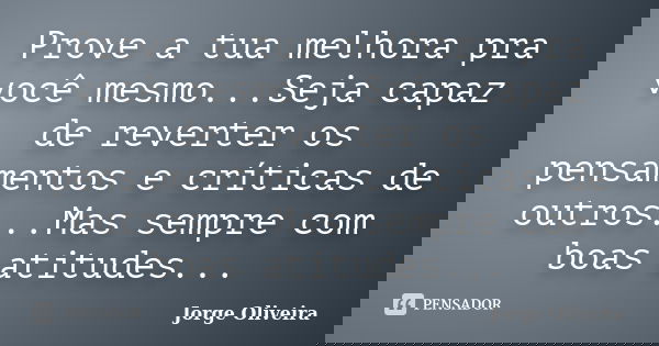 Prove a tua melhora pra você mesmo...Seja capaz de reverter os pensamentos e críticas de outros...Mas sempre com boas atitudes...... Frase de Jorge Oliveira.