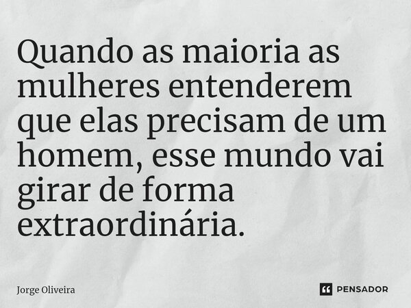 ⁠Quando as maioria as mulheres entenderem que elas precisam de um homem, esse mundo vai girar de forma extraordinária.... Frase de Jorge Oliveira.
