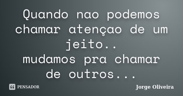 Quando nao podemos chamar atençao de um jeito.. mudamos pra chamar de outros...... Frase de Jorge Oliveira.