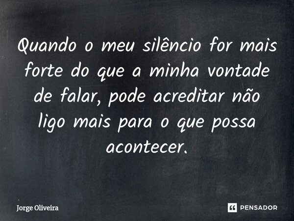 ⁠Quando o meu silêncio for mais forte do que a minha vontade de falar, pode acreditar não ligo mais para o que possa acontecer.... Frase de Jorge Oliveira.