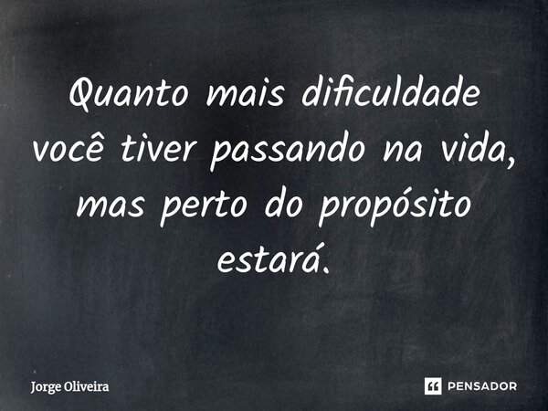 ⁠Quanto mais dificuldade você tiver passando na vida, mas perto do propósito estará.... Frase de Jorge Oliveira.