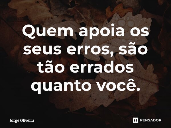 ⁠Quem apoia os seus erros, são tão errados quanto você.... Frase de Jorge Oliveira.