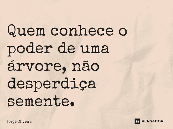 ⁠Quem conhece o poder de uma árvore, não desperdiça semente.... Frase de Jorge Oliveira.
