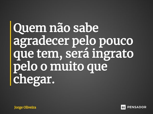 ⁠Quem não sabe agradecer pelo pouco que tem, será ingrato pelo o muito que chegar.... Frase de Jorge Oliveira.