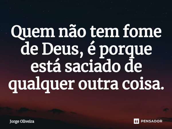 ⁠⁠Quem não tem fome de Deus, é porque está saciado de qualquer outra coisa.... Frase de Jorge Oliveira.