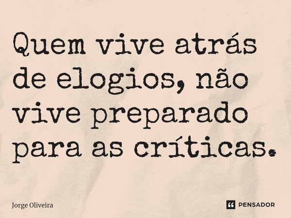 ⁠Quem vive atrás de elogios, não vive preparado para as críticas.... Frase de Jorge Oliveira.