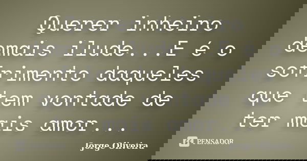 Querer inheiro demais ilude...E é o sofrimento daqueles que tem vontade de ter mais amor...... Frase de Jorge Oliveira.