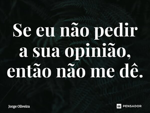 ⁠Se eu não pedir a sua opinião, então não me dê.... Frase de Jorge Oliveira.