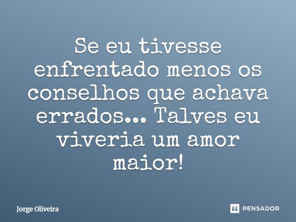 Se eu tivesse enfrentado menos os conselhos que achava errados... Talvez eu viveria um amor maior!... Frase de Jorge Oliveira.