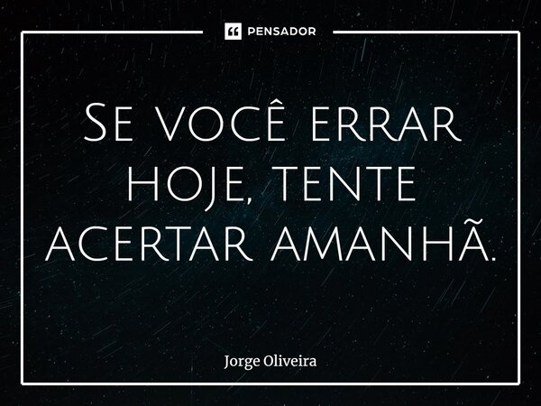 ⁠Se você errar hoje, tente acertar amanhã.... Frase de Jorge Oliveira.