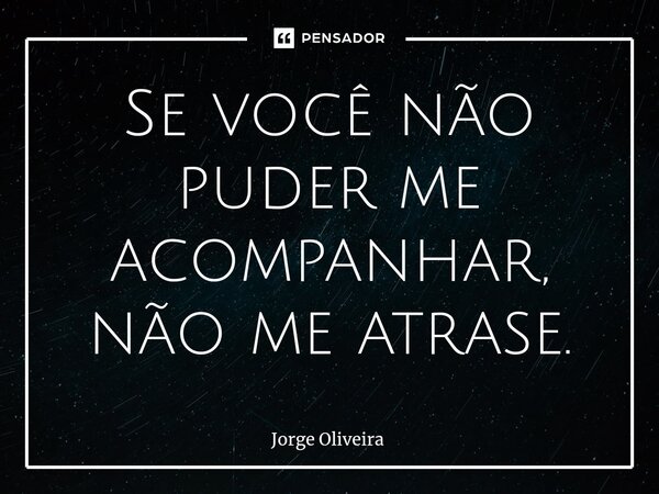 Se você não puder me acompanhar, não me atrase.... Frase de Jorge Oliveira.