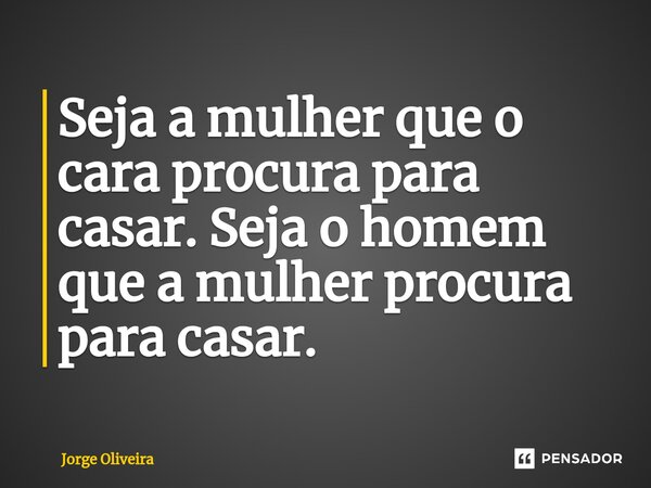 ⁠Seja a mulher que o cara procura para casar. Seja o homem que a mulher procura para casar.... Frase de Jorge Oliveira.
