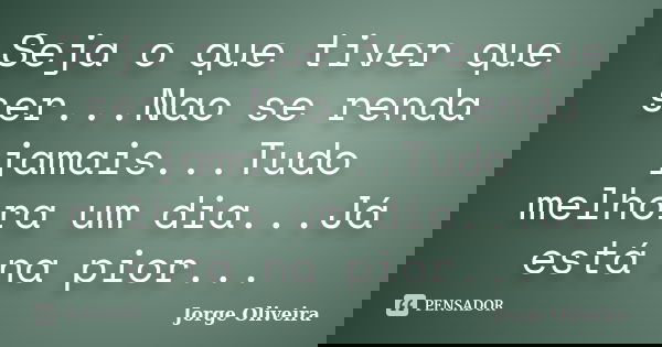 Seja o que tiver que ser...Nao se renda jamais...Tudo melhora um dia...Já está na pior...... Frase de Jorge Oliveira.