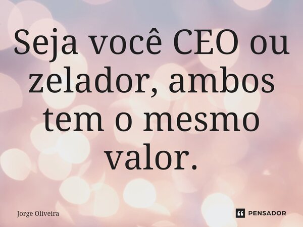 ⁠Seja você CEO ou zelador, ambos tem o mesmo valor.... Frase de Jorge Oliveira.