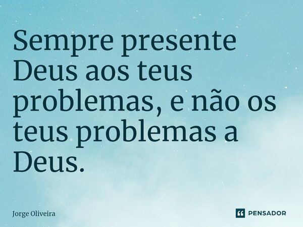 ⁠Sempre presente Deus aos teus problemas, e não os teus problemas a Deus.... Frase de Jorge Oliveira.