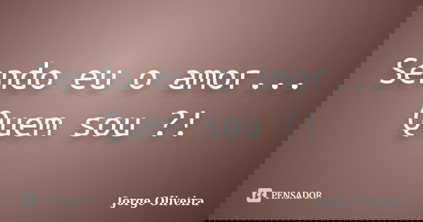 Sendo eu o amor... Quem sou ?!... Frase de Jorge Oliveira.