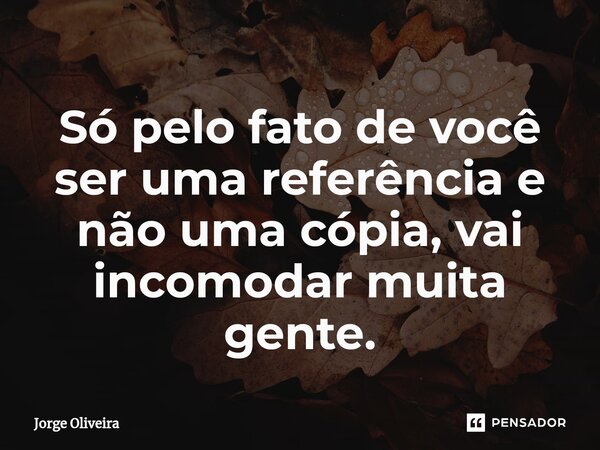 ⁠Só pelo fato de você ser uma referência e não uma cópia, vai incomodar muita gente.... Frase de Jorge Oliveira.