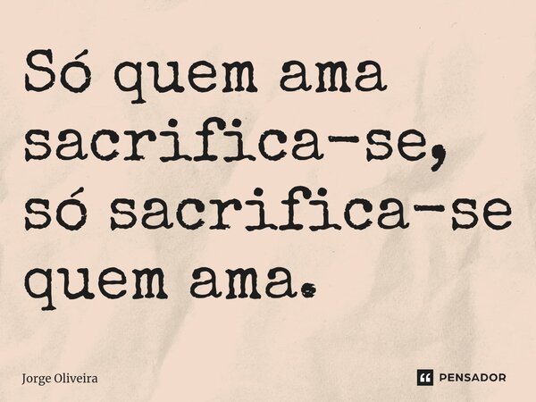 ⁠Só quem ama sacrifica-se, só sacrifica-se quem ama.... Frase de Jorge Oliveira.