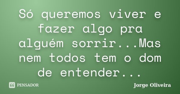 Só queremos viver e fazer algo pra alguém sorrir...Mas nem todos tem o dom de entender...... Frase de Jorge Oliveira.