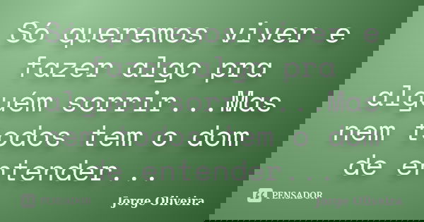 Só queremos viver e fazer algo pra alguém sorrir...Mas nem todos tem o dom de entender...... Frase de Jorge Oliveira.