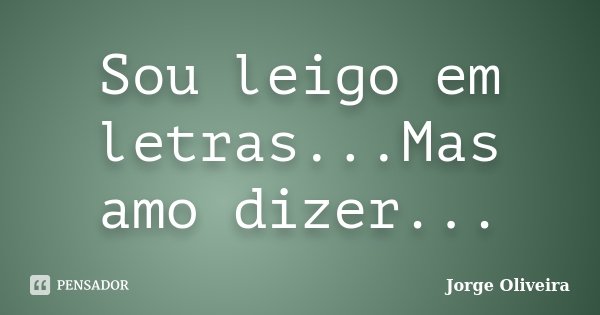 Sou leigo em letras...Mas amo dizer...... Frase de Jorge Oliveira.