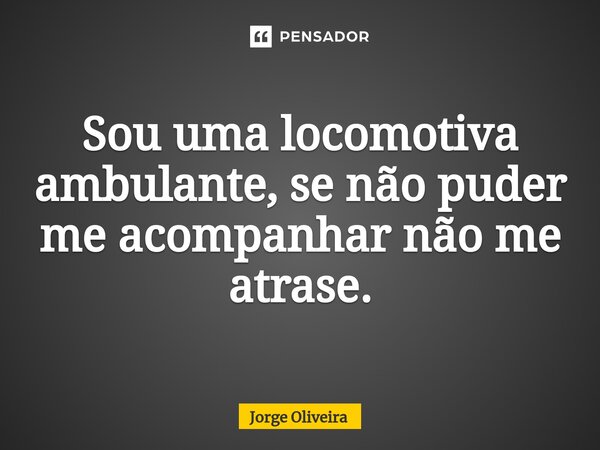 ⁠Sou uma locomotiva ambulante, se não puder me acompanhar não me atrase.... Frase de Jorge Oliveira.