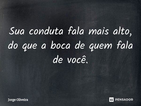 ⁠Sua conduta fala mais alto, do que a boca de quem fala de você.... Frase de Jorge Oliveira.