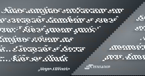 Suas amigas entraram em teu coração também e você errou? Você quem quis! Amigos vivem na memória...Coração é terra pro Amor...Não se iluda.... Frase de Jorge Oliveira.