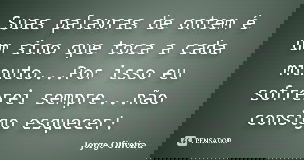 Suas palavras de ontem é um sino que toca a cada minuto...Por isso eu sofrerei sempre...não consigo esquecer!... Frase de Jorge Oliveira.