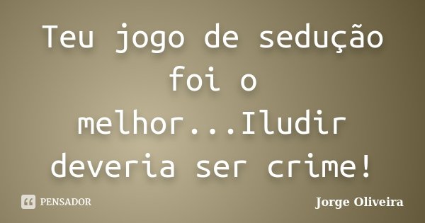 Teu jogo de sedução foi o melhor...Iludir deveria ser crime!... Frase de Jorge Oliveira.