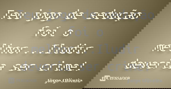 Teu jogo de sedução foi o melhor...Iludir deveria ser crime!... Frase de Jorge Oliveira.