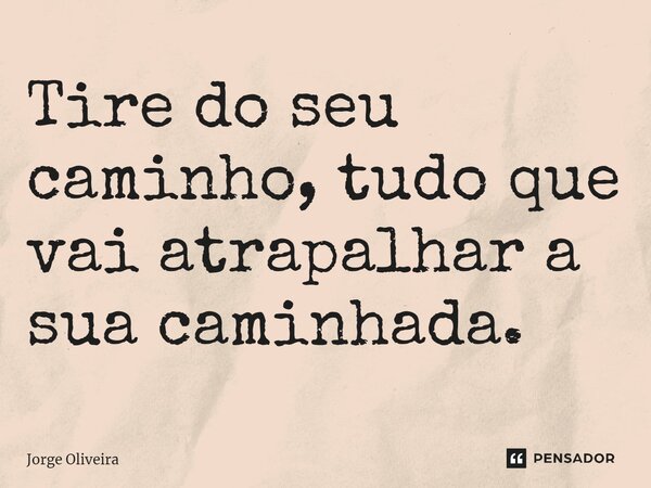 ⁠Tire do seu caminho, tudo que vai atrapalhar a sua caminhada.... Frase de Jorge Oliveira.
