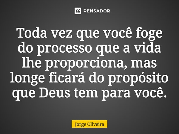 ⁠Toda vez que você foge do processo que a vida lhe proporciona, mas longe ficará do propósito que Deus tem para você.... Frase de Jorge Oliveira.