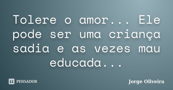 Tolere o amor... Ele pode ser uma criança sadia e as vezes mau educada...... Frase de Jorge Oliveira.