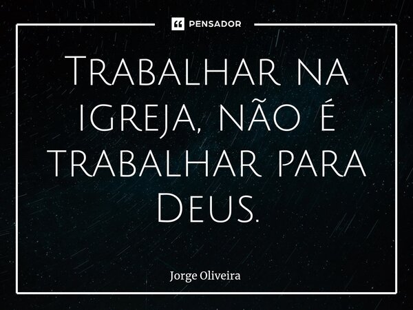 ⁠Trabalhar na igreja, não é trabalhar para Deus.... Frase de Jorge Oliveira.