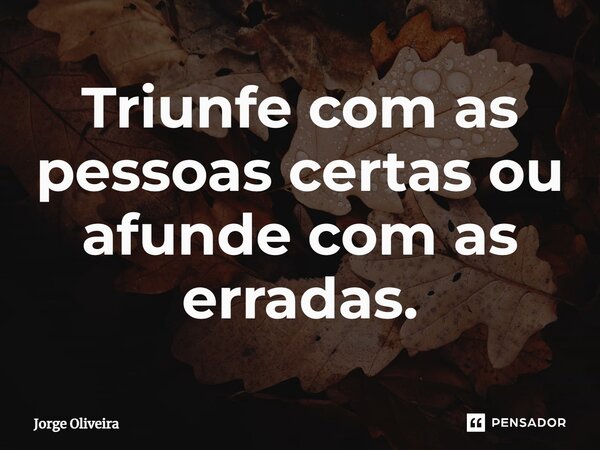 ⁠Triunfe com as pessoas certas ou afunde com as erradas.... Frase de Jorge Oliveira.