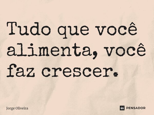 ⁠Tudo que você alimenta, você faz crescer.... Frase de Jorge Oliveira.