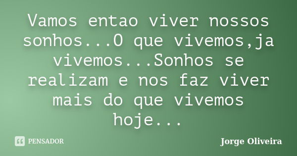 Vamos entao viver nossos sonhos...O que vivemos,ja vivemos...Sonhos se realizam e nos faz viver mais do que vivemos hoje...... Frase de Jorge Oliveira.