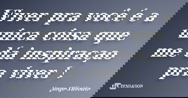 Viver pra você é a unica coisa que me dá inspiraçao pra viver !... Frase de Jorge Oliveira.