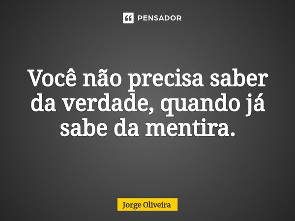 ⁠Você não precisa saber da verdade, quando já sabe da mentira.... Frase de Jorge Oliveira.