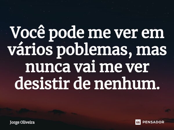 ⁠Você pode me ver em vários poblemas, mas nunca vai me ver desistir de nenhum.... Frase de Jorge Oliveira.
