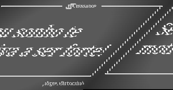 Seu sonho te motiva a ser forte!... Frase de Jorge Patrocinio.