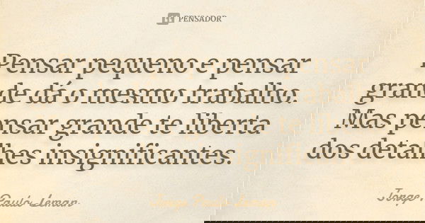 Pensar pequeno e pensar grande dá o mesmo trabalho. Mas pensar grande te liberta dos detalhes insignificantes.... Frase de Jorge Paulo Leman.