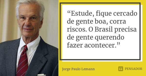 “Estude, fique cercado de gente boa, corra riscos. O Brasil precisa de gente querendo fazer acontecer.”... Frase de Jorge Paulo Lemann.