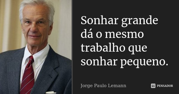 Sonhar grande dá o mesmo trabalho que sonhar pequeno.... Frase de Jorge Paulo Lemann.