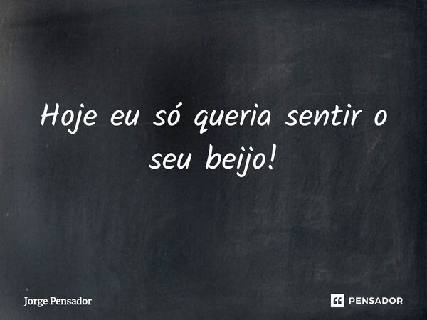 ⁠Hoje eu só queria sentir o seu beijo!... Frase de Jorge Pensador.