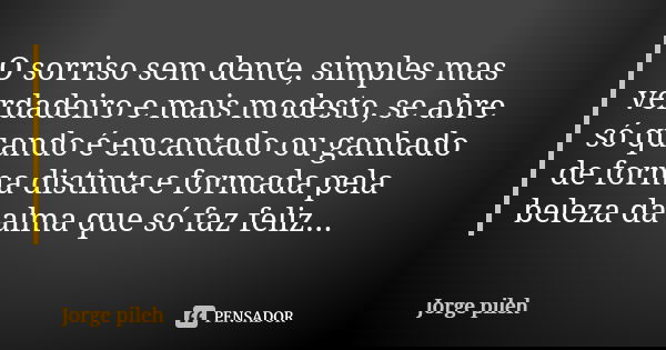O sorriso sem dente, simples mas verdadeiro e mais modesto, se abre só quando é encantado ou ganhado de forma distinta e formada pela beleza da alma que só faz ... Frase de Jorge pileh.