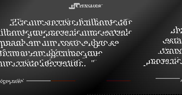 "Era um sorriso brilhante tão brilhante que parecia uma estrela estampada em um rosto e logo se transformou em lágrimas que parecia um cristal derretido...... Frase de Jorge pileh.