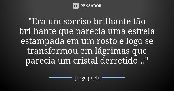 "Era um sorriso brilhante tão brilhante que parecia uma estrela estampada em um rosto e logo se transformou em lágrimas que parecia um cristal derretido...... Frase de Jorge pileh.